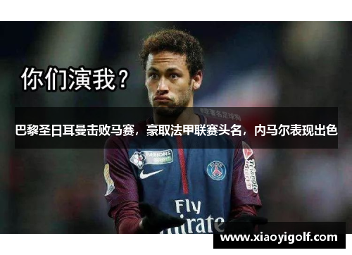 巴黎圣日耳曼击败马赛，豪取法甲联赛头名，内马尔表现出色
