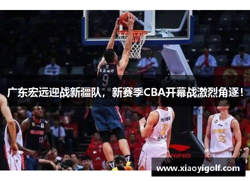 广东宏远迎战新疆队，新赛季CBA开幕战激烈角逐！