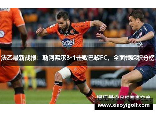 法乙最新战报：勒阿弗尔3-1击败巴黎FC，全面领跑积分榜