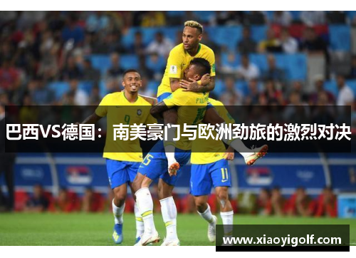 巴西VS德国：南美豪门与欧洲劲旅的激烈对决