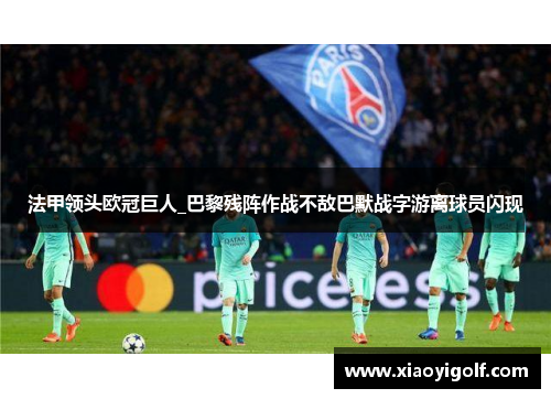 法甲领头欧冠巨人_巴黎残阵作战不敌巴默战字游离球员闪现