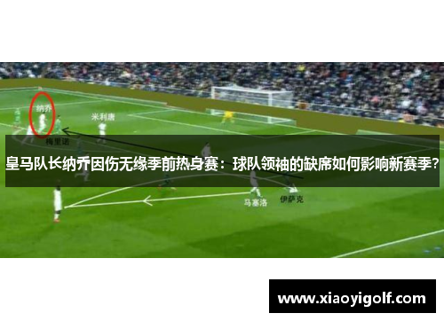 皇马队长纳乔因伤无缘季前热身赛：球队领袖的缺席如何影响新赛季？