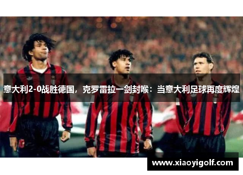 意大利2-0战胜德国，克罗雷拉一剑封喉：当意大利足球再度辉煌