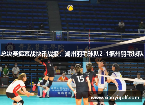 总决赛揭幕战快讯战报：湖州羽毛球队2-1福州羽毛球队