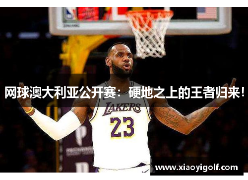 网球澳大利亚公开赛：硬地之上的王者归来！