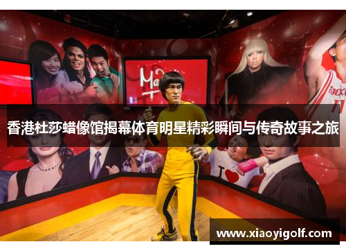 香港杜莎蜡像馆揭幕体育明星精彩瞬间与传奇故事之旅