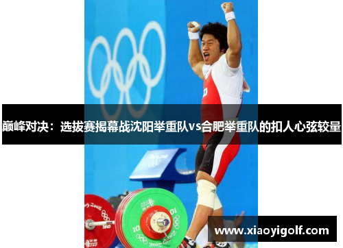 巅峰对决：选拔赛揭幕战沈阳举重队vs合肥举重队的扣人心弦较量