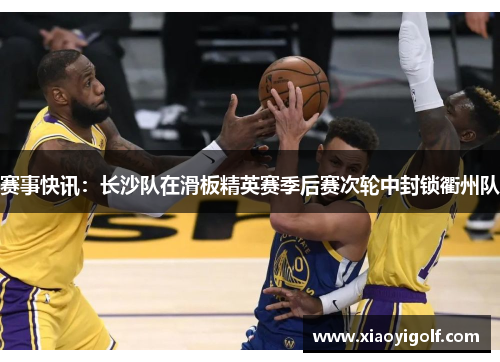 赛事快讯：长沙队在滑板精英赛季后赛次轮中封锁衢州队
